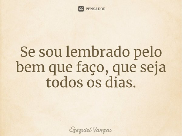 Se sou lembrado pelo bem que faço, que seja todos os dias.⁠... Frase de Ezequiel Vargas.
