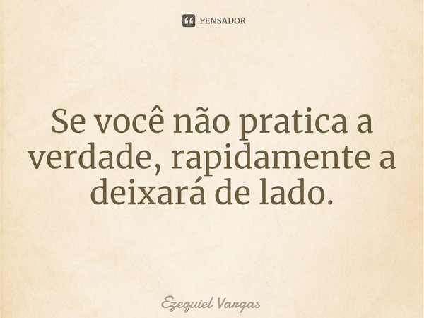 ⁠Se você não pratica a verdade, rapidamente a deixará de lado.... Frase de Ezequiel Vargas.