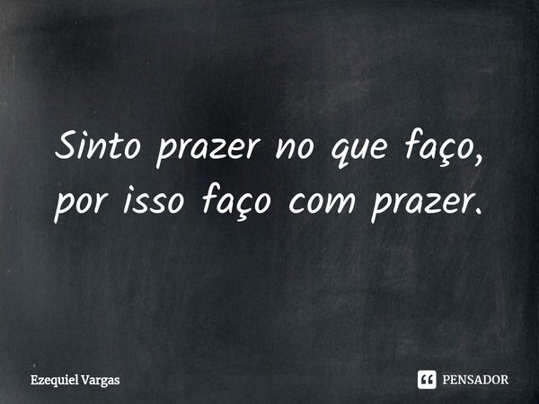 ⁠Sinto prazer no que faço, por isso faço com prazer.... Frase de Ezequiel Vargas.