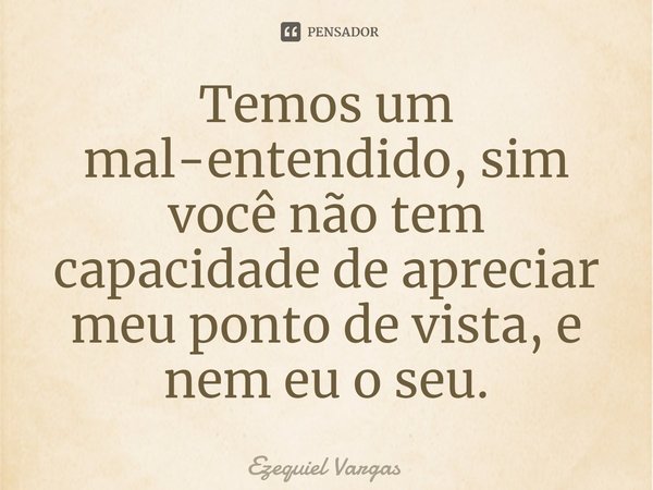 ⁠Temos um mal-entendido, sim você não tem capacidade de apreciar meu ponto de vista, e nem eu o seu.... Frase de Ezequiel Vargas.