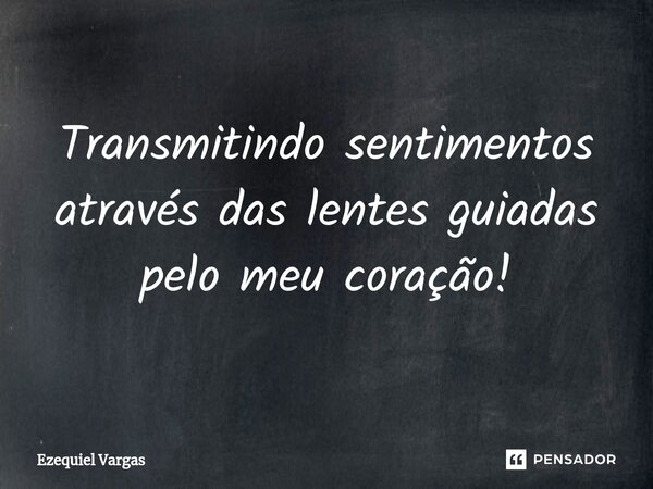 ⁠Transmitindo sentimentos através das lentes guiadas pelo meu coração!... Frase de Ezequiel Vargas.