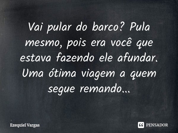 ⁠Vai pular do barco? Pula mesmo, pois era você que estava fazendo ele afundar. Uma ótima viagem a quem segue remando...... Frase de Ezequiel Vargas.