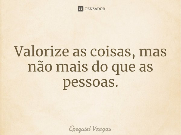 ⁠Valorize as coisas, mas não mais do que as pessoas.... Frase de Ezequiel Vargas.