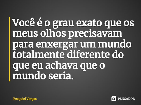 ⁠Você é o grau exato que os meus olhos precisavam para enxergar um mundo totalmente diferente do que eu achava que o mundo seria.... Frase de Ezequiel Vargas.