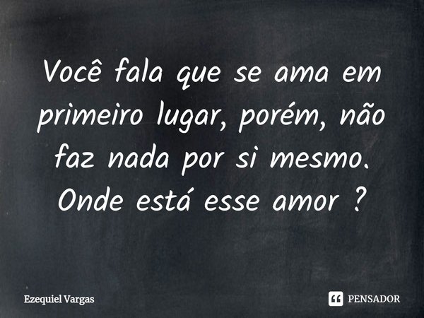 ⁠Você fala que se ama em primeiro lugar, porém, não faz nada por si mesmo.
Onde está esse amor ?... Frase de Ezequiel Vargas.