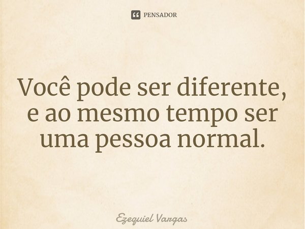 ⁠Você pode ser diferente, e ao mesmo tempo ser uma pessoa normal.... Frase de Ezequiel Vargas.