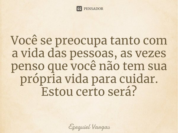 ⁠Você se preocupa tanto com a vida das pessoas, as vezes penso que você não tem sua própria vida para cuidar.
Estou certo será?... Frase de Ezequiel Vargas.