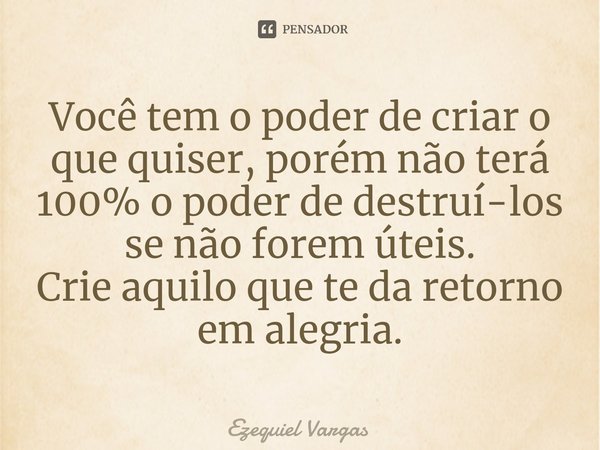 ⁠Você tem o poder de criar o que quiser, porém não terá 100% o poder de destruí-los se não forem úteis.
Crie aquilo que te da retorno em alegria.... Frase de Ezequiel Vargas.