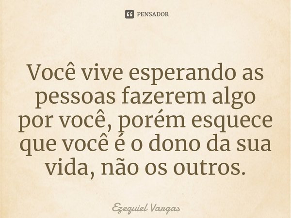 Você vive esperando as pessoas fazerem algo por você, porém esquece que você é o dono da sua vida, não os outros.⁠... Frase de Ezequiel Vargas.