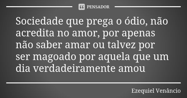 Sociedade que prega o ódio, não acredita no amor, por apenas não saber amar ou talvez por ser magoado por aquela que um dia verdadeiramente amou... Frase de Ezequiel Venâncio.