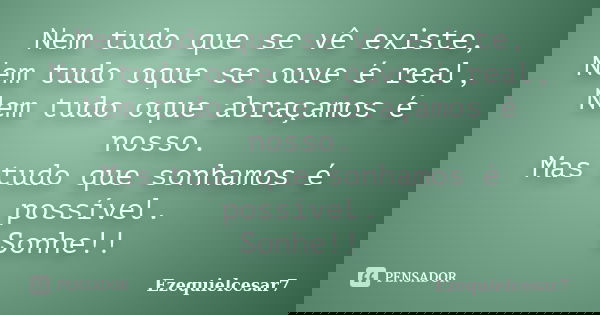 Nem tudo que se vê existe, Nem tudo oque se ouve é real, Nem tudo oque abraçamos é nosso. Mas tudo que sonhamos é possível. Sonhe!!... Frase de Ezequielcesar7.