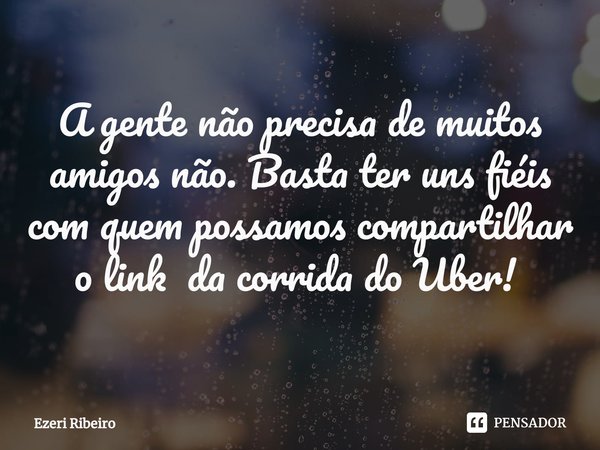 A gente não precisa de muitos amigos não. Basta ter uns fiéis com quem possamos compartilhar o link da corrida do Uber! ⁠... Frase de Ezeri Ribeiro.