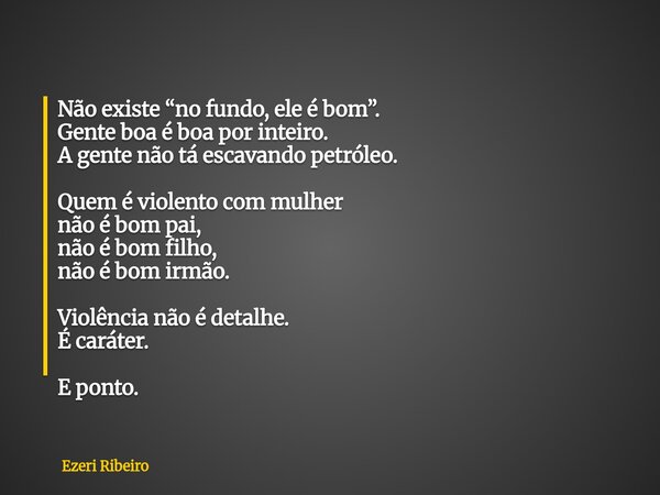Não existe “no fundo, ele é bom”. Gente boa é boa por inteiro. A gente não tá escavando petróleo. Quem é violento com mulher não é bom pai, não é bom filho, não... Frase de Ezeri Ribeiro.