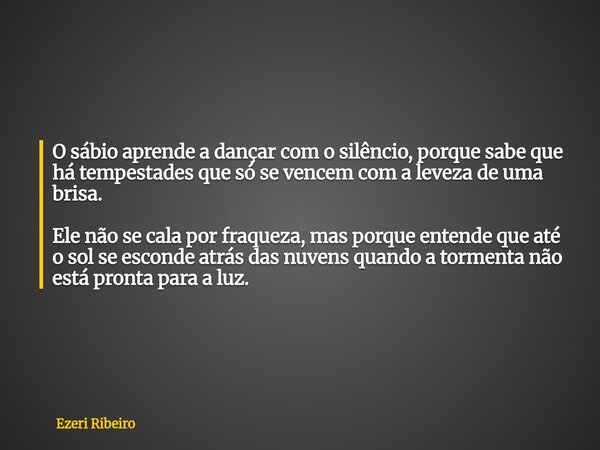 O sábio aprende a dançar com o silêncio, porque sabe que há tempestades que só se vencem com a leveza de uma brisa. Ele não se cala por fraqueza, mas porque ent... Frase de Ezeri Ribeiro.