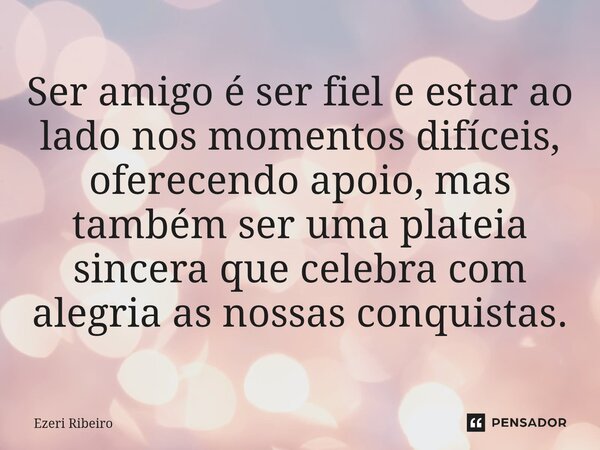 ⁠Ser amigo é ser fiel e estar ao lado nos momentos difíceis, oferecendo apoio, mas também ser uma plateia sincera que celebra com alegria as nossas conquistas.... Frase de Ezeri Ribeiro.
