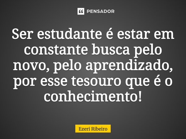 Ser ⁠estudante é estar em constante busca pelo novo, pelo aprendizado, por esse tesouro que é o conhecimento!... Frase de Ezeri Ribeiro.
