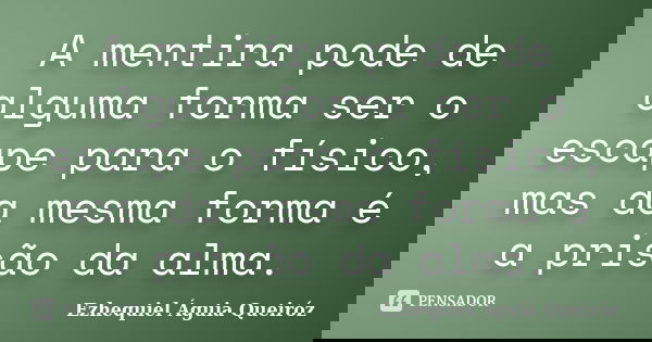 A mentira pode de alguma forma ser o escape para o físico, mas da mesma forma é a prisão da alma.... Frase de Ezhequiel Águia Queiróz.