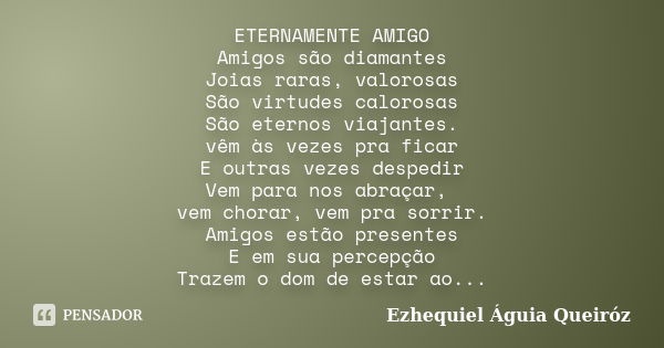 ETERNAMENTE AMIGO Amigos são diamantes Joias raras, valorosas São virtudes calorosas São eternos viajantes. vêm às vezes pra ficar E outras vezes despedir Vem p... Frase de Ezhequiel Águia Queiróz.