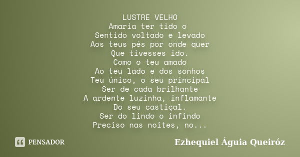 LUSTRE VELHO Amaria ter tido o Sentido voltado e levado Aos teus pés por onde quer Que tivesses ido. Como o teu amado Ao teu lado e dos sonhos Teu único, o seu ... Frase de Ezhequiel Águia Queiróz.