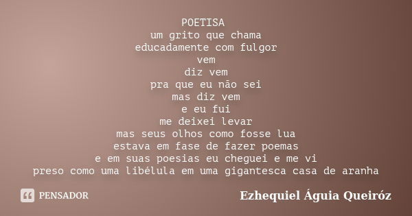 POETISA um grito que chama educadamente com fulgor vem diz vem pra que eu não sei mas diz vem e eu fui me deixei levar mas seus olhos como fosse lua estava em f... Frase de Ezhequiel Águia Queiróz.