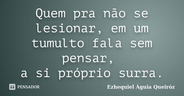 Quem pra não se lesionar, em um tumulto fala sem pensar, a si próprio surra.... Frase de Ezhequiel Águia Queiróz.