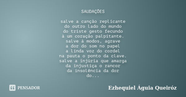 SAUDAÇÕES salve a canção replicante do outro lado do mundo do triste gesto fecundo à um coração palpitante. salve à modos, agrave a dor do som no papel a linda ... Frase de Ezhequiel Águia Queiróz.