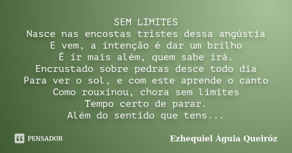 SEM LIMITES Nasce nas encostas tristes dessa angústia E vem, a intenção é dar um brilho É ir mais além, quem sabe irá. Encrustado sobre pedras desce todo dia Pa... Frase de Ezhequiel Águia Queiróz.