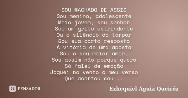 SOU MACHADO DE ASSIS Sou menino, adolescente Meio jovem, sou senhor Sou um grito estrindente Ou o silêncio do torpor Sou sua carta resposta A vitória de uma apo... Frase de Ezhequiel Águia Queiróz.