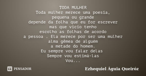 TODA MULHER Toda mulher merece uma poesia, pequena ou grande depende da folha que eu for escrever mas que vicio tenho escolho as folhas de acordo a pessoa . Ela... Frase de Ezhequiel Águia Queiróz.