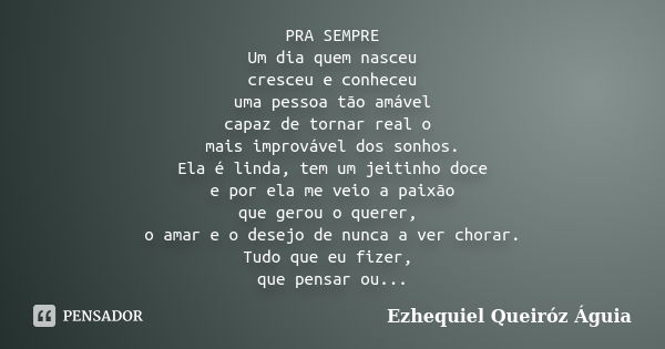 PRA SEMPRE Um dia quem nasceu cresceu e conheceu uma pessoa tão amável capaz de tornar real o mais improvável dos sonhos. Ela é linda, tem um jeitinho doce e po... Frase de Ezhequiel Queiróz Águia.