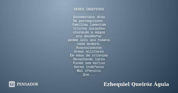 SERES INDEFESOS Assombrosos dias De perseguições famílias lamentam tristes corações chorando a mágoa pra desabafar pedem leis aos homens nada mudará. Avassalado... Frase de Ezhequiel Queiróz Águia.