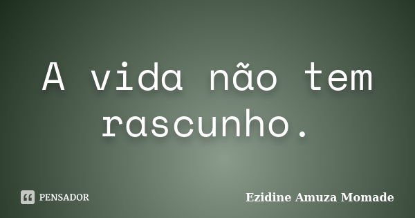 A Vida não é um rascunho…