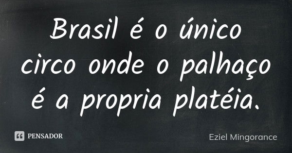 Brasil é o único circo onde o palhaço é a propria platéia.... Frase de Eziel Mingorance.