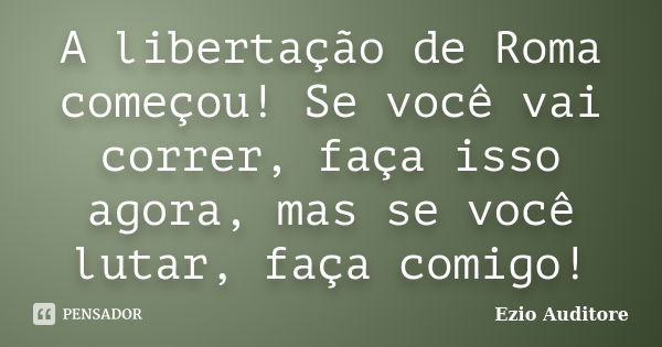 A libertação de Roma começou! Se você vai correr, faça isso agora, mas se você lutar, faça comigo!... Frase de Ezio Auditore.