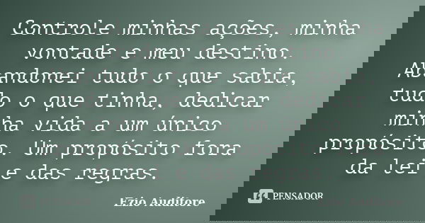 Controle minhas ações, minha vontade e meu destino. Abandonei tudo o que sabia, tudo o que tinha, dedicar minha vida a um único propósito. Um propósito fora da ... Frase de Ezio Auditore.