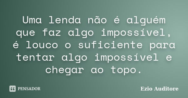 Uma lenda não é alguém que faz algo impossível, é louco o suficiente para tentar algo impossível e chegar ao topo.... Frase de Ezio Auditore.