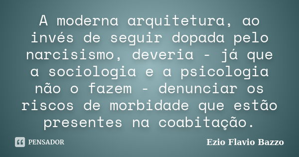 A moderna arquitetura, ao invés de seguir dopada pelo narcisismo, deveria - já que a sociologia e a psicologia não o fazem - denunciar os riscos de morbidade qu... Frase de Ezio Flavio Bazzo.