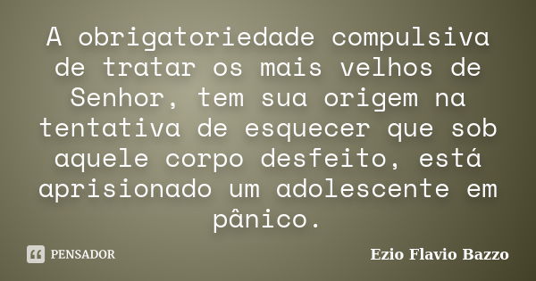 A obrigatoriedade compulsiva de tratar os mais velhos de Senhor, tem sua origem na tentativa de esquecer que sob aquele corpo desfeito, está aprisionado um adol... Frase de Ezio Flavio Bazzo.