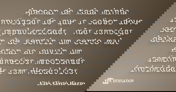 Apesar de toda minha convicção de que o saber deve ser popularizado, não consigo deixar de sentir um certo mal estar ao ouvir um caminhoneiro mostrando intimida... Frase de Ezio Flavio Bazzo.
