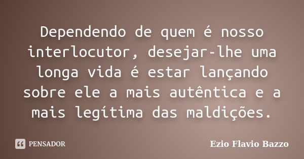 Dependendo de quem é nosso interlocutor, desejar-lhe uma longa vida é estar lançando sobre ele a mais autêntica e a mais legítima das maldições.... Frase de Ezio Flavio Bazzo.