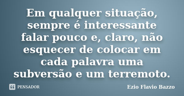 Em qualquer situação, sempre é interessante falar pouco e, claro, não esquecer de colocar em cada palavra uma subversão e um terremoto.... Frase de Ezio Flavio Bazzo.