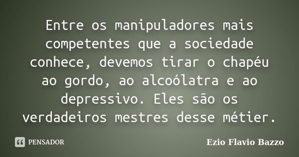 Entre os manipuladores mais competentes que a sociedade conhece, devemos tirar o chapéu ao gordo, ao alcoólatra e ao depressivo. Eles são os verdadeiros mestres... Frase de Ezio Flavio Bazzo.