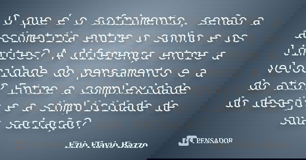 O que é o sofrimento, senão a assimetria entre o sonho e os limites? A diferença entre a velocidade do pensamento e a do ato? Entre a complexidade do desejo e a... Frase de Ezio Flavio Bazzo.