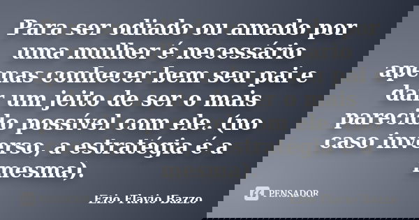 Para ser odiado ou amado por uma mulher é necessário apenas conhecer bem seu pai e dar um jeito de ser o mais parecido possível com ele. (no caso inverso, a est... Frase de Ezio Flavio Bazzo.