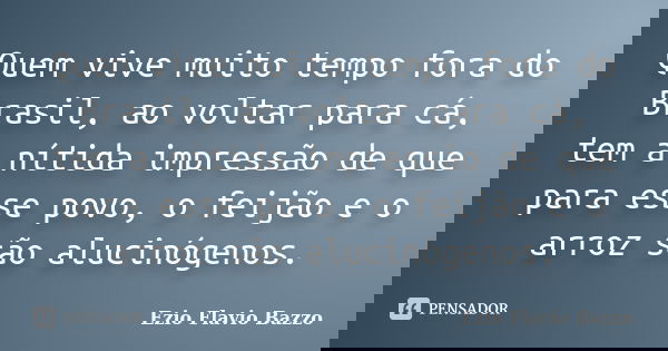 Quem vive muito tempo fora do Brasil, ao voltar para cá, tem a nítida impressão de que para esse povo, o feijão e o arroz são alucinógenos.... Frase de Ezio Flavio Bazzo.