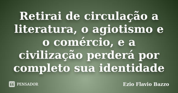 Retirai de circulação a literatura, o agiotismo e o comércio, e a civilização perderá por completo sua identidade... Frase de Ezio Flavio Bazzo.