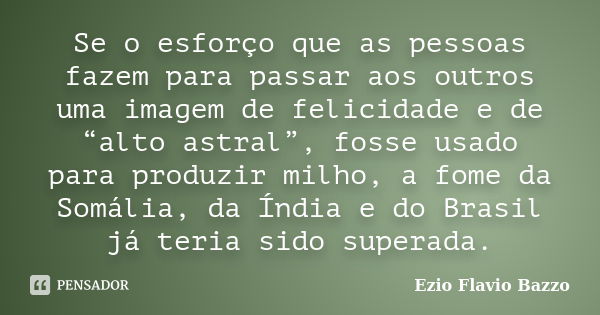 Se o esforço que as pessoas fazem para passar aos outros uma imagem de felicidade e de “alto astral”, fosse usado para produzir milho, a fome da Somália, da Índ... Frase de Ezio Flavio Bazzo.