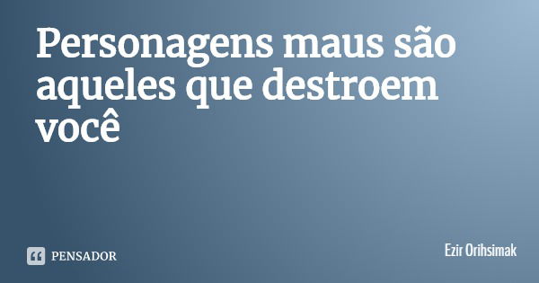 Personagens maus são aqueles que destroem você... Frase de Ezir Orihsimak.