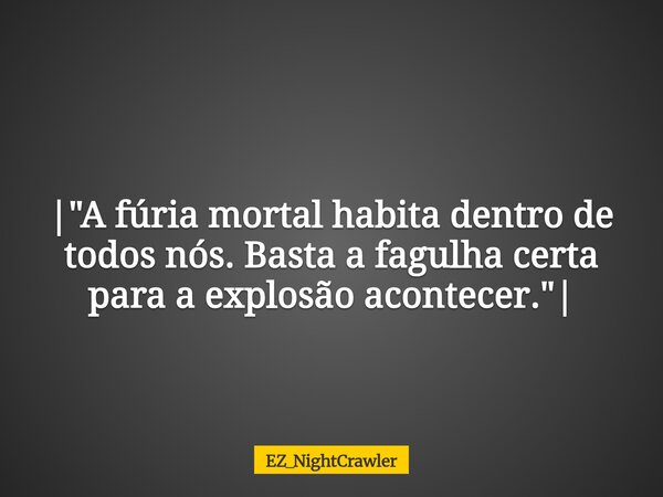⁠ |"A fúria mortal habita dentro de todos nós. Basta a fagulha certa para a explosão acontecer."|... Frase de EZ_NightCrawler.