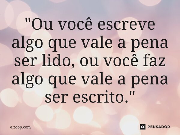 ⁠"Ou você escreve algo que vale a pena ser lido, ou você faz algoque vale a pena ser escrito."... Frase de e.zoop.com.